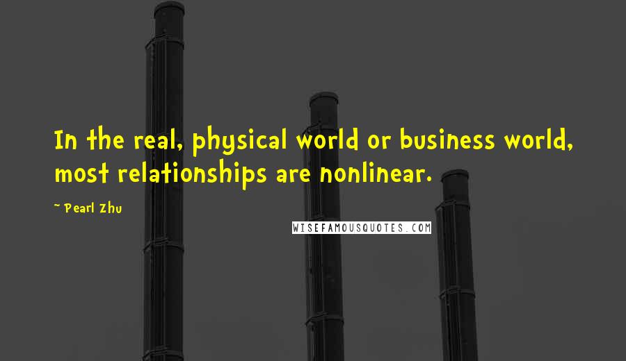 Pearl Zhu Quotes: In the real, physical world or business world, most relationships are nonlinear.