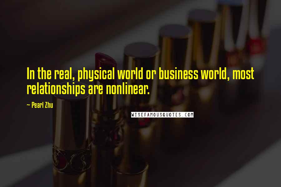 Pearl Zhu Quotes: In the real, physical world or business world, most relationships are nonlinear.