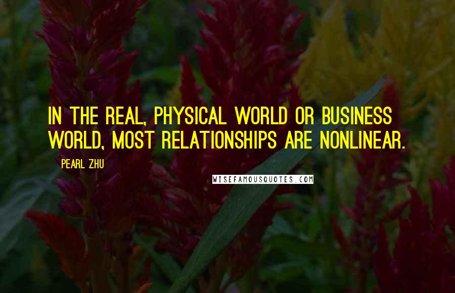 Pearl Zhu Quotes: In the real, physical world or business world, most relationships are nonlinear.