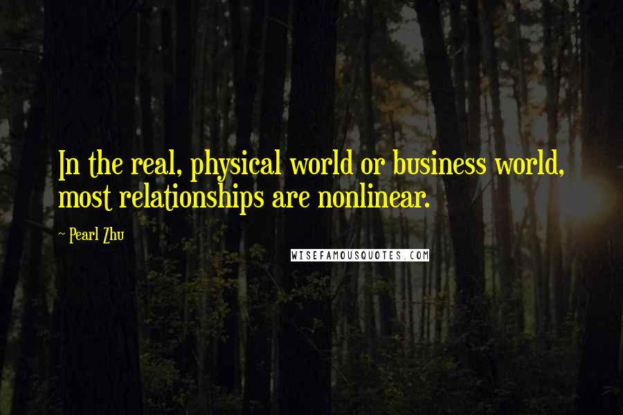Pearl Zhu Quotes: In the real, physical world or business world, most relationships are nonlinear.