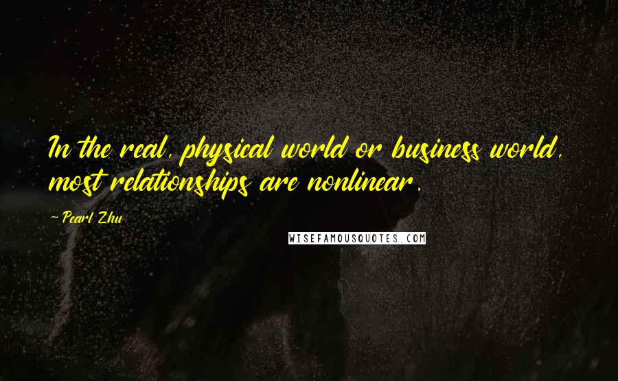 Pearl Zhu Quotes: In the real, physical world or business world, most relationships are nonlinear.