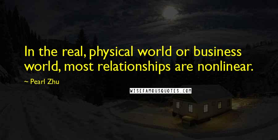 Pearl Zhu Quotes: In the real, physical world or business world, most relationships are nonlinear.