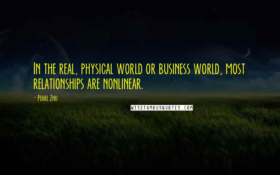 Pearl Zhu Quotes: In the real, physical world or business world, most relationships are nonlinear.