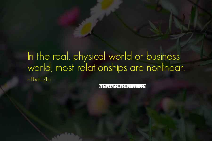 Pearl Zhu Quotes: In the real, physical world or business world, most relationships are nonlinear.