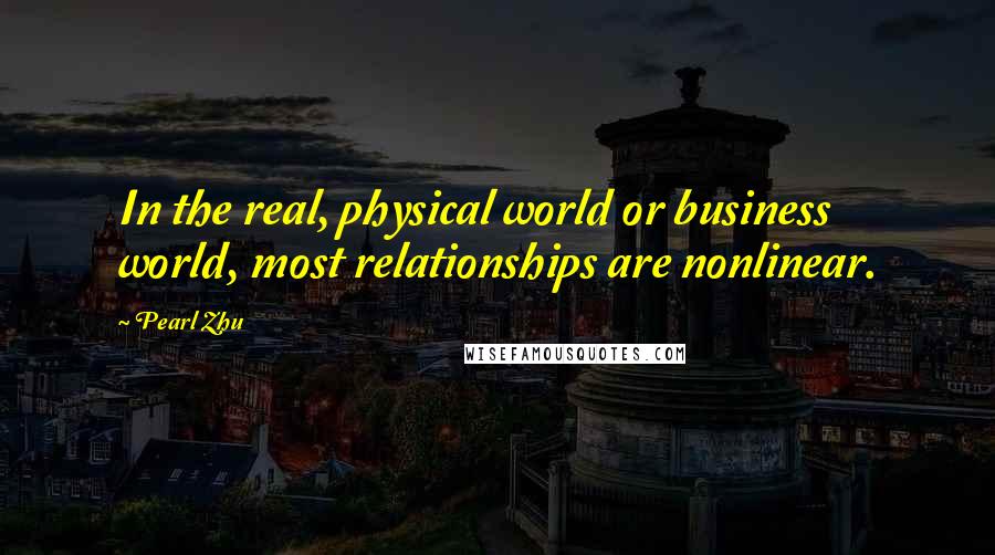 Pearl Zhu Quotes: In the real, physical world or business world, most relationships are nonlinear.
