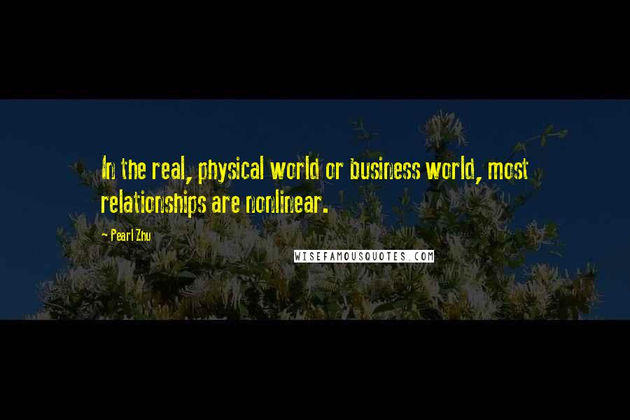 Pearl Zhu Quotes: In the real, physical world or business world, most relationships are nonlinear.