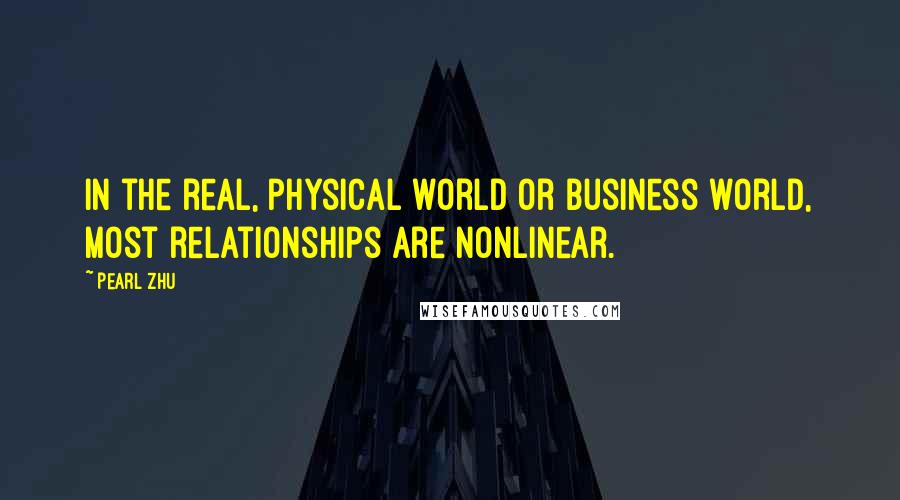 Pearl Zhu Quotes: In the real, physical world or business world, most relationships are nonlinear.