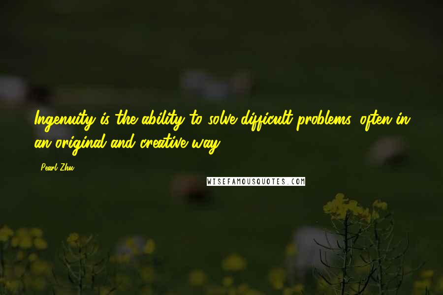 Pearl Zhu Quotes: Ingenuity is the ability to solve difficult problems, often in an original and creative way.