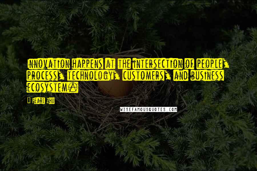 Pearl Zhu Quotes: Innovation happens at the intersection of people, process, technology, customers, and business ecosystem.