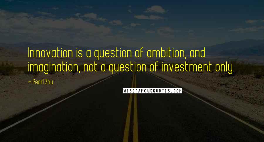 Pearl Zhu Quotes: Innovation is a question of ambition, and imagination, not a question of investment only.