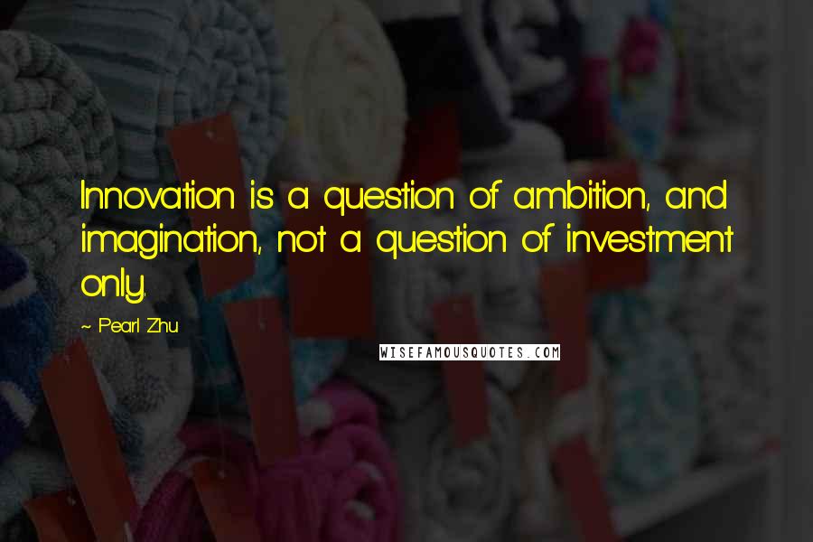 Pearl Zhu Quotes: Innovation is a question of ambition, and imagination, not a question of investment only.