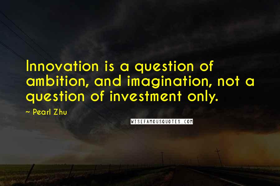 Pearl Zhu Quotes: Innovation is a question of ambition, and imagination, not a question of investment only.