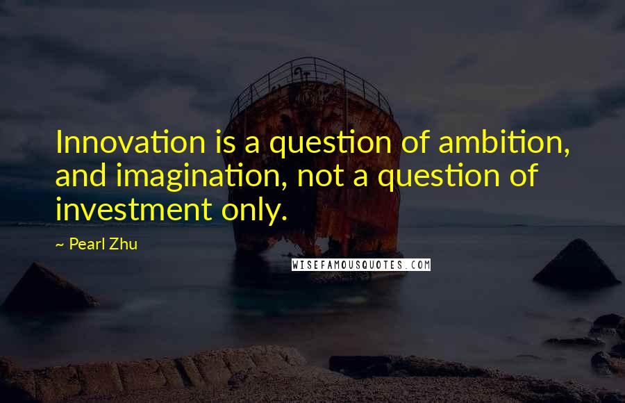 Pearl Zhu Quotes: Innovation is a question of ambition, and imagination, not a question of investment only.