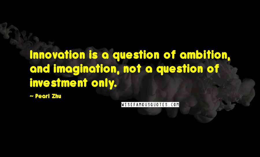 Pearl Zhu Quotes: Innovation is a question of ambition, and imagination, not a question of investment only.