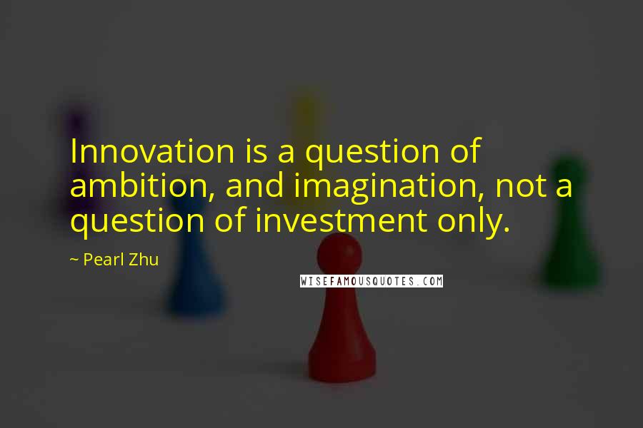 Pearl Zhu Quotes: Innovation is a question of ambition, and imagination, not a question of investment only.