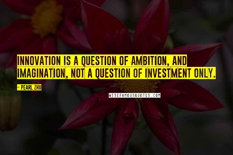 Pearl Zhu Quotes: Innovation is a question of ambition, and imagination, not a question of investment only.