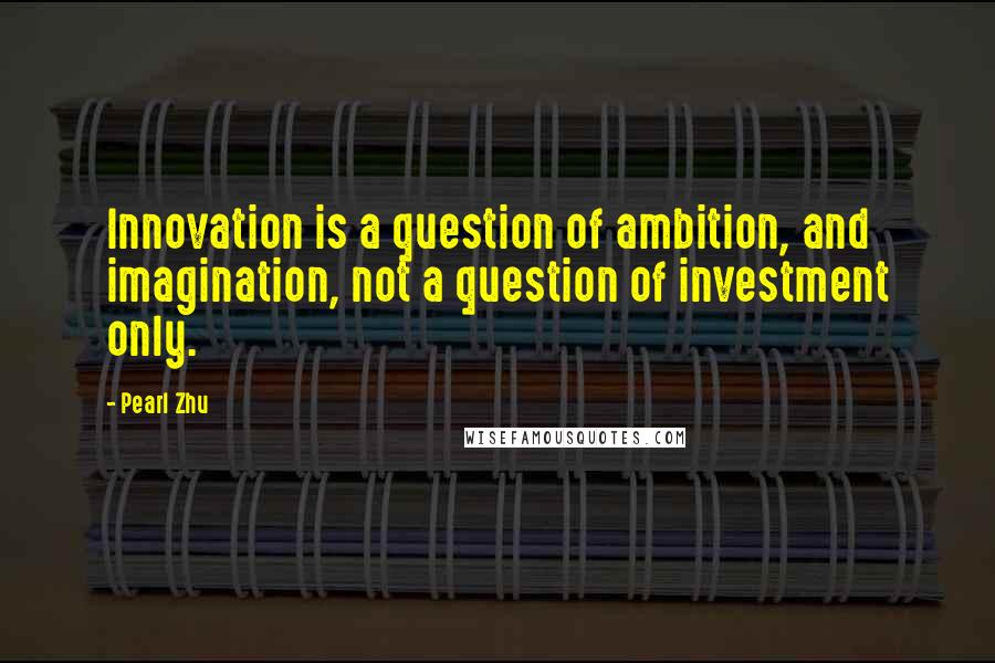 Pearl Zhu Quotes: Innovation is a question of ambition, and imagination, not a question of investment only.