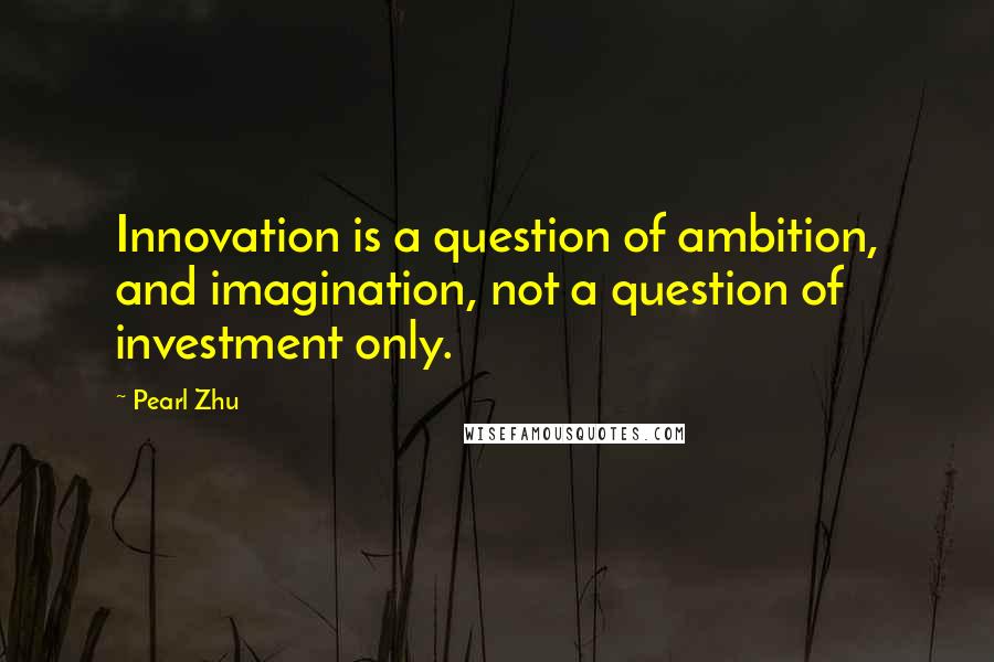 Pearl Zhu Quotes: Innovation is a question of ambition, and imagination, not a question of investment only.