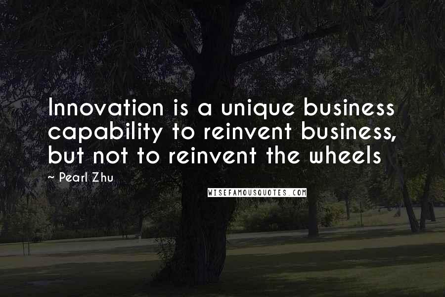 Pearl Zhu Quotes: Innovation is a unique business capability to reinvent business, but not to reinvent the wheels