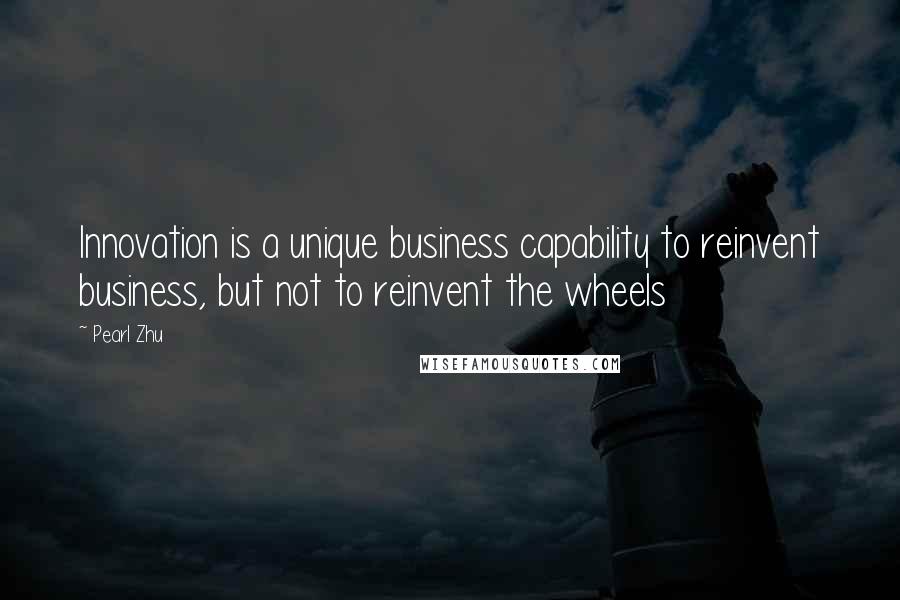Pearl Zhu Quotes: Innovation is a unique business capability to reinvent business, but not to reinvent the wheels