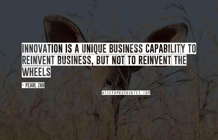 Pearl Zhu Quotes: Innovation is a unique business capability to reinvent business, but not to reinvent the wheels