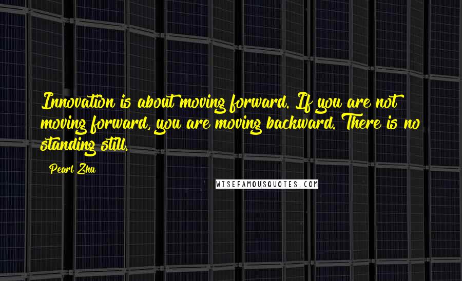 Pearl Zhu Quotes: Innovation is about moving forward. If you are not moving forward, you are moving backward. There is no standing still.