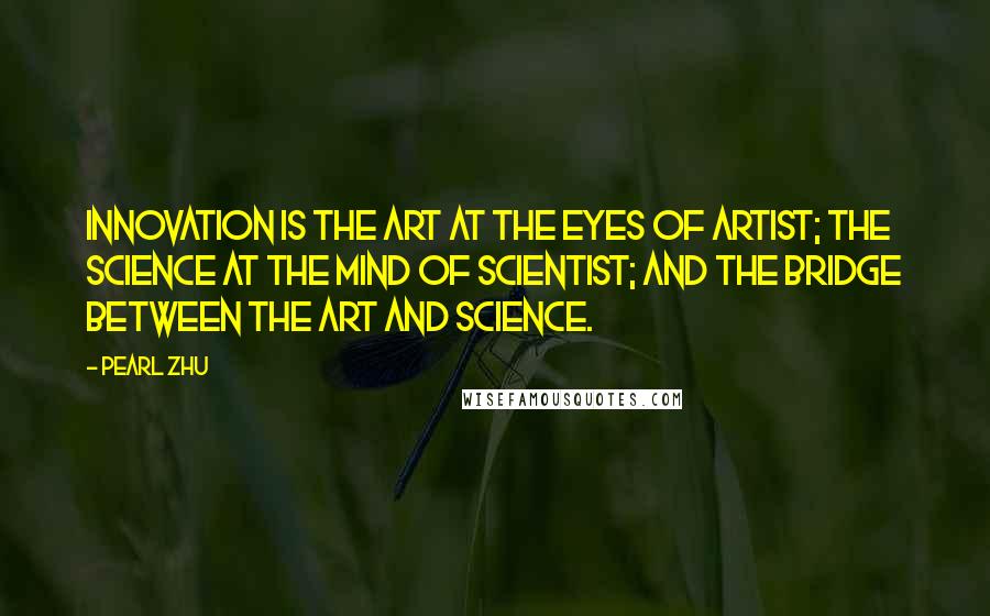 Pearl Zhu Quotes: Innovation is the art at the eyes of artist; the science at the mind of scientist; and the bridge between the art and science.