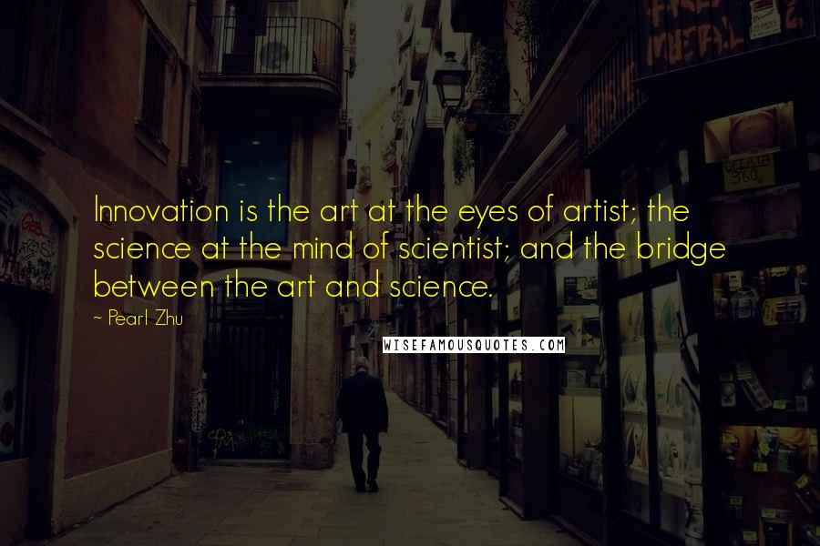 Pearl Zhu Quotes: Innovation is the art at the eyes of artist; the science at the mind of scientist; and the bridge between the art and science.