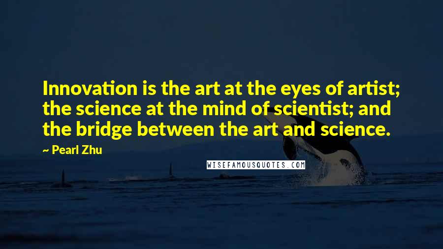 Pearl Zhu Quotes: Innovation is the art at the eyes of artist; the science at the mind of scientist; and the bridge between the art and science.