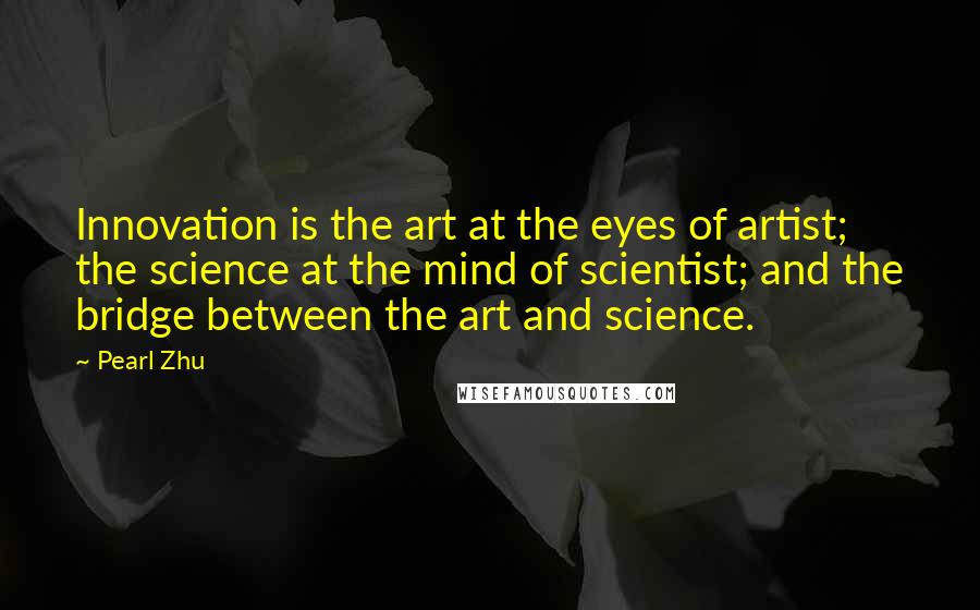 Pearl Zhu Quotes: Innovation is the art at the eyes of artist; the science at the mind of scientist; and the bridge between the art and science.