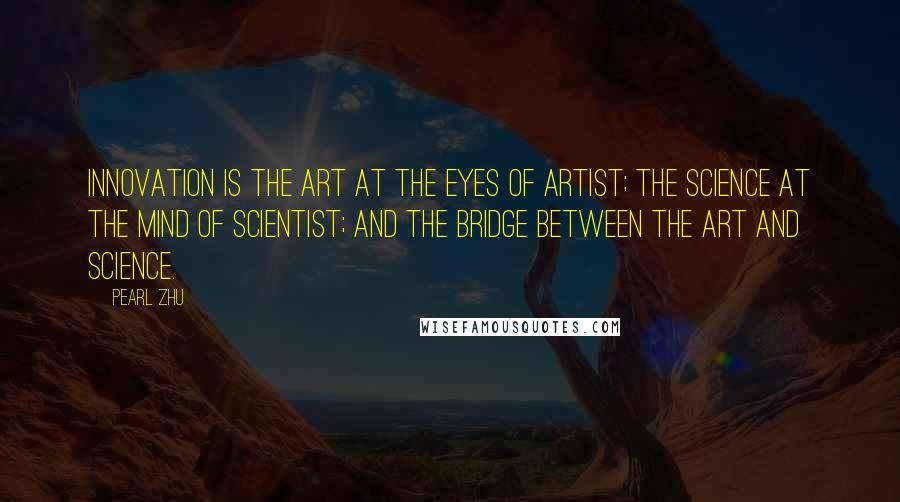 Pearl Zhu Quotes: Innovation is the art at the eyes of artist; the science at the mind of scientist; and the bridge between the art and science.