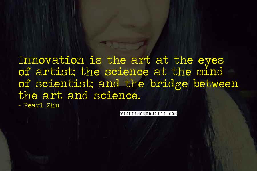 Pearl Zhu Quotes: Innovation is the art at the eyes of artist; the science at the mind of scientist; and the bridge between the art and science.