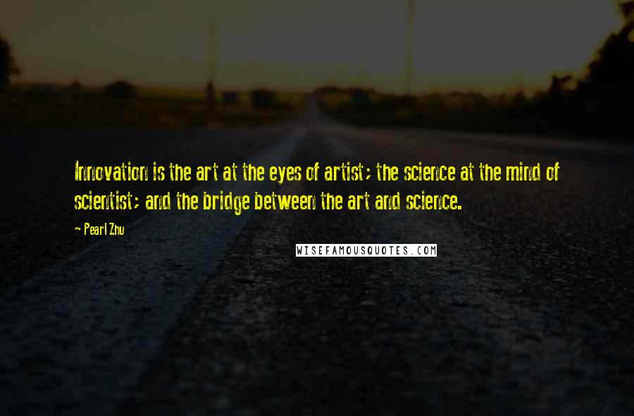 Pearl Zhu Quotes: Innovation is the art at the eyes of artist; the science at the mind of scientist; and the bridge between the art and science.