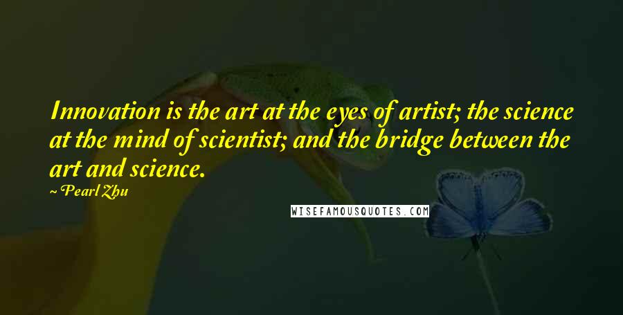 Pearl Zhu Quotes: Innovation is the art at the eyes of artist; the science at the mind of scientist; and the bridge between the art and science.