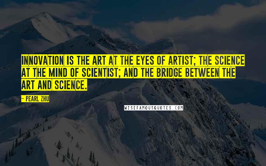 Pearl Zhu Quotes: Innovation is the art at the eyes of artist; the science at the mind of scientist; and the bridge between the art and science.