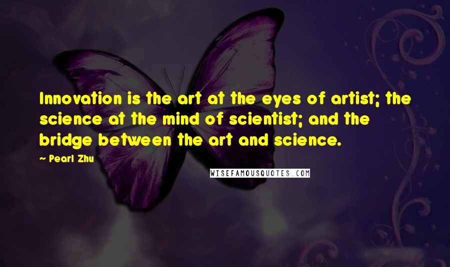 Pearl Zhu Quotes: Innovation is the art at the eyes of artist; the science at the mind of scientist; and the bridge between the art and science.