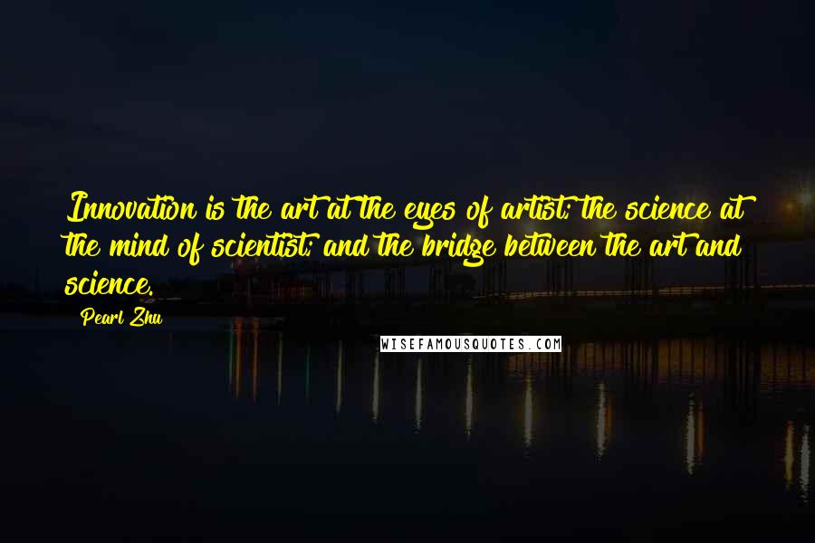 Pearl Zhu Quotes: Innovation is the art at the eyes of artist; the science at the mind of scientist; and the bridge between the art and science.