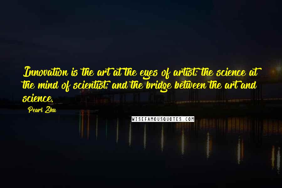 Pearl Zhu Quotes: Innovation is the art at the eyes of artist; the science at the mind of scientist; and the bridge between the art and science.