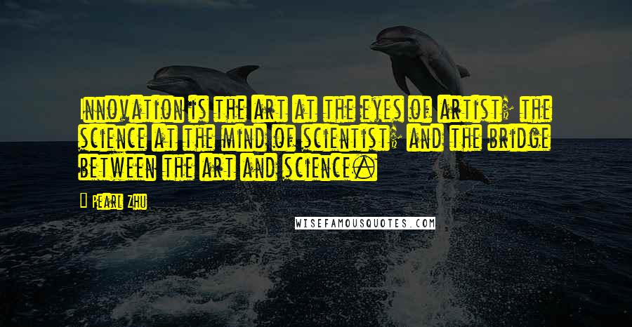 Pearl Zhu Quotes: Innovation is the art at the eyes of artist; the science at the mind of scientist; and the bridge between the art and science.