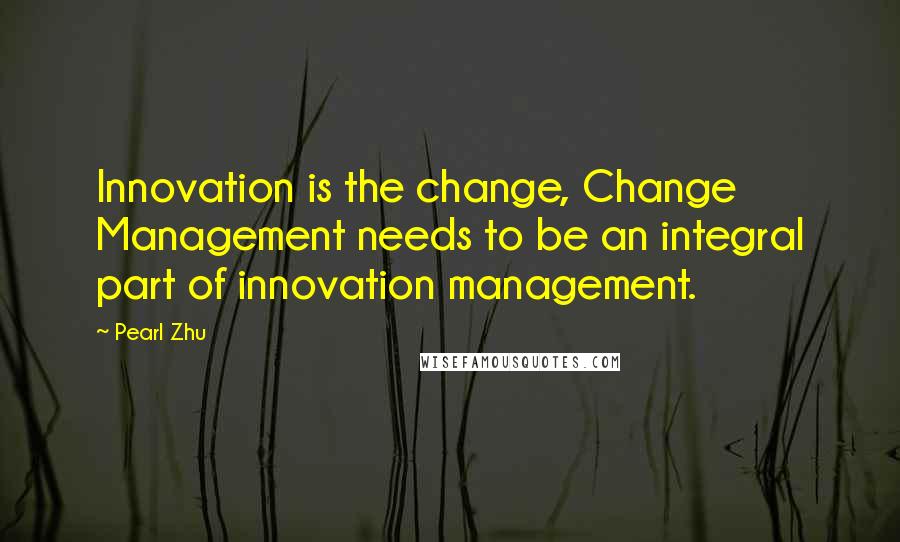 Pearl Zhu Quotes: Innovation is the change, Change Management needs to be an integral part of innovation management.