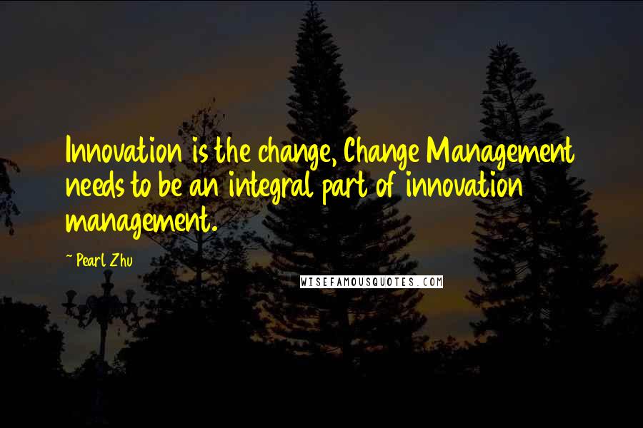 Pearl Zhu Quotes: Innovation is the change, Change Management needs to be an integral part of innovation management.