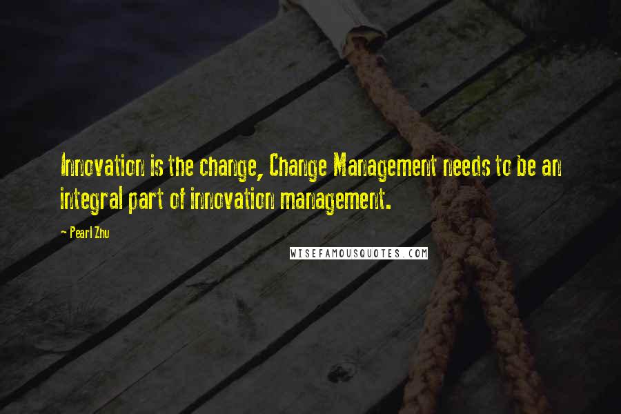 Pearl Zhu Quotes: Innovation is the change, Change Management needs to be an integral part of innovation management.