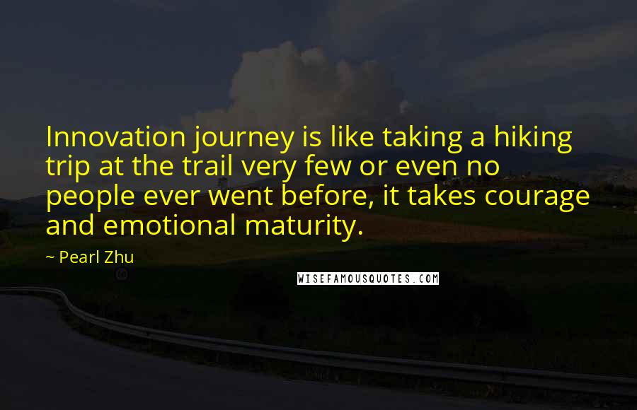 Pearl Zhu Quotes: Innovation journey is like taking a hiking trip at the trail very few or even no people ever went before, it takes courage and emotional maturity.