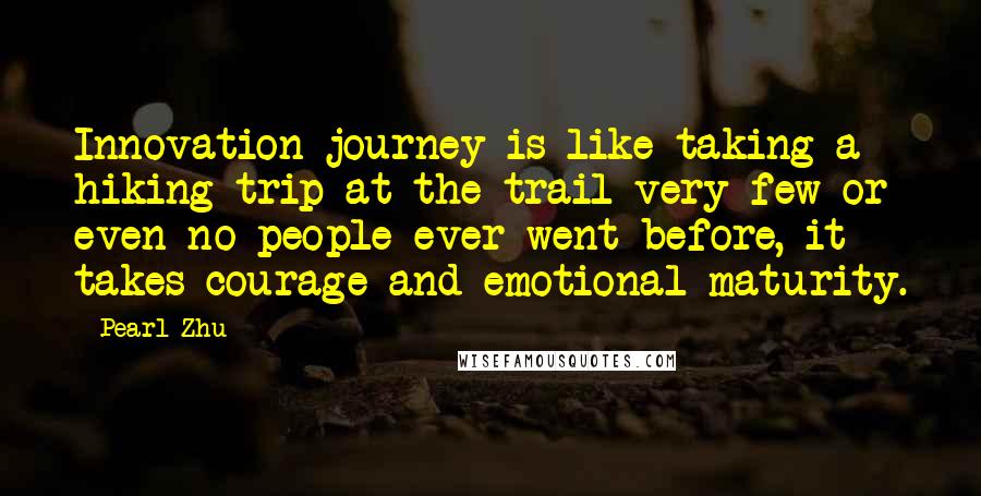 Pearl Zhu Quotes: Innovation journey is like taking a hiking trip at the trail very few or even no people ever went before, it takes courage and emotional maturity.