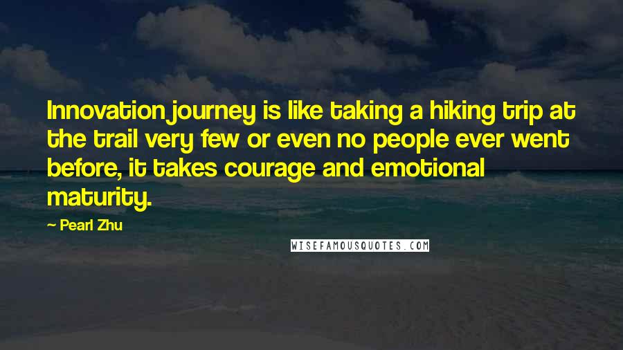 Pearl Zhu Quotes: Innovation journey is like taking a hiking trip at the trail very few or even no people ever went before, it takes courage and emotional maturity.