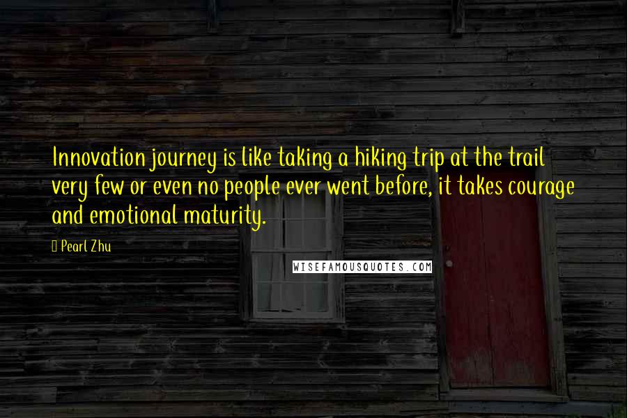 Pearl Zhu Quotes: Innovation journey is like taking a hiking trip at the trail very few or even no people ever went before, it takes courage and emotional maturity.