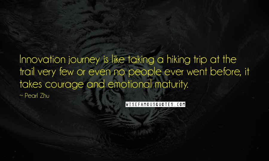 Pearl Zhu Quotes: Innovation journey is like taking a hiking trip at the trail very few or even no people ever went before, it takes courage and emotional maturity.