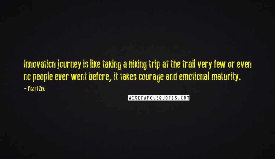 Pearl Zhu Quotes: Innovation journey is like taking a hiking trip at the trail very few or even no people ever went before, it takes courage and emotional maturity.