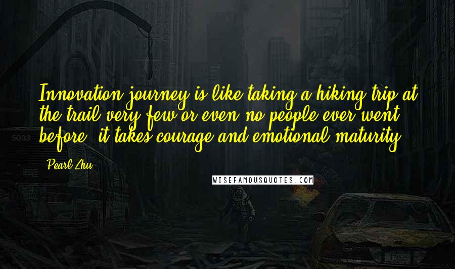 Pearl Zhu Quotes: Innovation journey is like taking a hiking trip at the trail very few or even no people ever went before, it takes courage and emotional maturity.