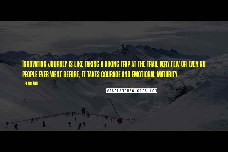 Pearl Zhu Quotes: Innovation journey is like taking a hiking trip at the trail very few or even no people ever went before, it takes courage and emotional maturity.